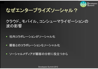 なぜエンタープライズソーシャル？

クラウド、モバイル、コンシューマライゼーションの
波の影響

 社内コラボレーションがソーシャル化

 顧客とのコラボレーションもソーシャル化

 ソーシャルメディアが顧客の分析に役立つから



            Developers Summit 2012
 