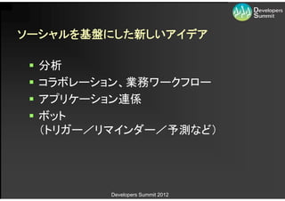 ソーシャルを基盤にした新しいアイデア

    分析
    コラボレーション、業務ワークフロー
    アプリケーション連係
    ボット
     （トリガー／リマインダー／予測など）




            Developers Summit 2012
 