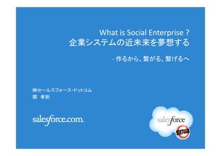 What is Social Enterprise ?
         企業システムの近未来を夢想する
                    - 作るから、繋がる、繋げるへ



㈱セールスフォース・ドットコム
関 孝則
 