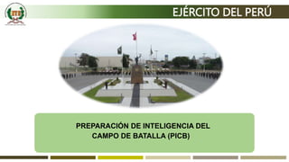 EJÉRCITO DEL PERÚ
PREPARACIÓN DE INTELIGENCIA DEL
CAMPO DE BATALLA (PICB)
 
