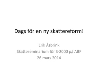 Dags för en ny skattereform!
Erik Åsbrink
Skatteseminarium för S-2000 på ABF
26 mars 2014
 