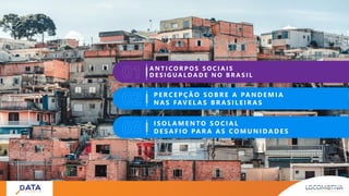 A N T I C O R P O S S O C I A I S
D E S I G UA L D A D E N O B R A S I L
I S O L A M E N TO S O C I A L
D E S A F I O PA R A A S C O M U N I D A D E S
P E R C E P Ç Ã O S O B R E A PA N D E M I A
N A S FAV E L A S B R A S I L E I R A S
 