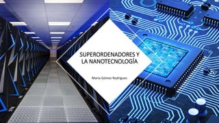 María Gómez Rodríguez
SUPERORDENADORES Y
LA NANOTECNOLOGÍA
 