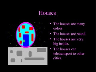 Houses   The houses are many colors . The houses are round . T he houses are very big inside. The houses can teletransport to other cities. 