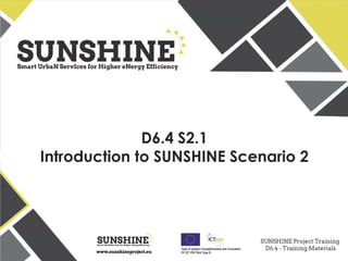 www.sunshineproject.eu
SUNSHINE - Smart UrbaN ServIces for Higher eNergy Efficiency (GA no: 325161)
D6.4 S2.1
Introduction to SUNSHINE Scenario 2
 