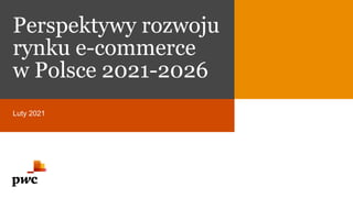 Perspektywy rozwoju
rynku e-commerce
w Polsce 2021-2026
Luty 2021
 
