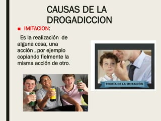 CAUSAS DE LA
DROGADICCION
■ IMITACION:
Es la realización de
alguna cosa, una
acción , por ejemplo
copiando fielmente la
misma acción de otro.
 