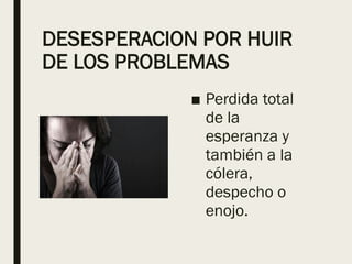 DESESPERACION POR HUIR
DE LOS PROBLEMAS
■ Perdida total
de la
esperanza y
también a la
cólera,
despecho o
enojo.
 