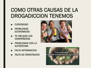 COMO OTRAS CAUSAS DE LA
DROGADICCION TENEMOS
■ CURIOSIDAD
■ PROBLEMAS
ECONOMICOS
■ TE OBLIGAN LOS
COMPAÑEROS
■ PROBLEMAS CON LA
AUTOESTIMA
■ FALTA INFORMACION
■ FALTA DE ORIENTACION
 