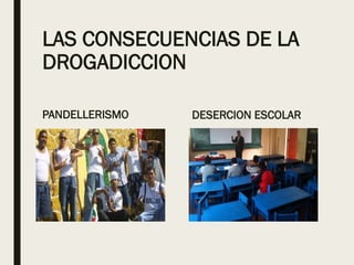 LAS CONSECUENCIAS DE LA
DROGADICCION
PANDELLERISMO DESERCION ESCOLAR
 