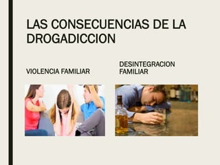 LAS CONSECUENCIAS DE LA
DROGADICCION
VIOLENCIA FAMILIAR
DESINTEGRACION
FAMILIAR
 