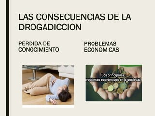 LAS CONSECUENCIAS DE LA
DROGADICCION
PERDIDA DE
CONOCIMIENTO
PROBLEMAS
ECONOMICAS
 
