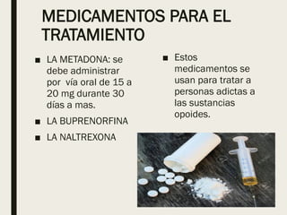 MEDICAMENTOS PARA EL
TRATAMIENTO
■ LA METADONA: se
debe administrar
por vía oral de 15 a
20 mg durante 30
días a mas.
■ LA BUPRENORFINA
■ LA NALTREXONA
■ Estos
medicamentos se
usan para tratar a
personas adictas a
las sustancias
opoides.
 