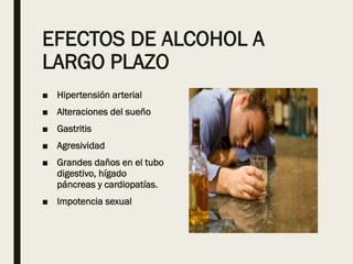 EFECTOS DE ALCOHOL A
LARGO PLAZO
■ Hipertensión arterial
■ Alteraciones del sueño
■ Gastritis
■ Agresividad
■ Grandes daños en el tubo
digestivo, hígado
páncreas y cardiopatías.
■ Impotencia sexual
 