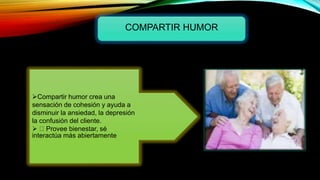 COMPARTIR HUMOR
Compartir humor crea una
sensación de cohesión y ayuda a
disminuir la ansiedad, la depresión
la confusión del cliente.
 Provee bienestar, sé
interactúa más abiertamente
 
