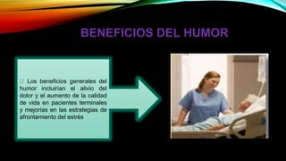 BENEFICIOS DEL HUMOR
Los beneficios generales del
humor incluirían el alivio del
dolor y el aumento de la calidad
de vida en pacientes terminales
y mejorías en las estrategias de
afrontamiento del estrés
 