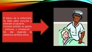 El básico de la enfermería.
Se debe saber escuchar y
entender al paciente.
Consiste también en gestos
, posturas, y miradas,etc .
De ella depende la
asistencia sanitaria eficaz
 