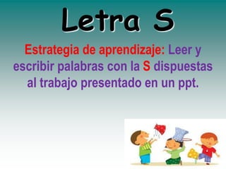 Letra S
Estrategia de aprendizaje: Leer y
escribir palabras con la S dispuestas
al trabajo presentado en un ppt.
 