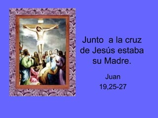 Junto a la cruz
de Jesús estaba
su Madre.
Juan
19,25-27
 