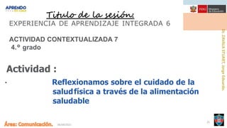 06/09/2021
25
Titulo de la sesión:
EXPERIENCIA DE APRENDIZAJE INTEGRADA 6
ACTIVIDAD CONTEXTUALIZADA 7
4.° grado
Actividad :
..
Reflexionamos sobre el cuidado de la
saludfísica a través de la alimentación
saludable
 