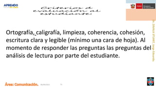 06/09/2021 31
Ortografía, caligrafía, limpieza, coherencia, cohesión,
escritura clara y legible (mínimo una cara de hoja). Al
momento de responder las preguntas las preguntas del
análisis de lectura por parte del estudiante.
 