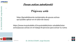 .
06/09/2021 57
https://guiadeldocente.mx/ejemplos-de-pausas-activas-
que-puedes-aplicar-en-el-salon-de-clases/
https://www.muysaludable.cl/muysaludable/estar-saludable/estar-
activo/pausas-activas-en-el-trabajo-8-ejercicios-para-activar-tu-rutina
 