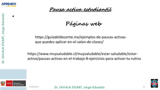 .
21/09/2021 61
https://guiadeldocente.mx/ejemplos-de-pausas-activas-
que-puedes-aplicar-en-el-salon-de-clases/
https://www.muysaludable.cl/muysaludable/estar-saludable/estar-
activo/pausas-activas-en-el-trabajo-8-ejercicios-para-activar-tu-rutina
 