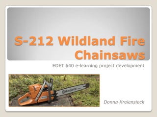 S-212 Wildland FireChainsaws EDET 640 e-learning project development Donna Kreiensieck 