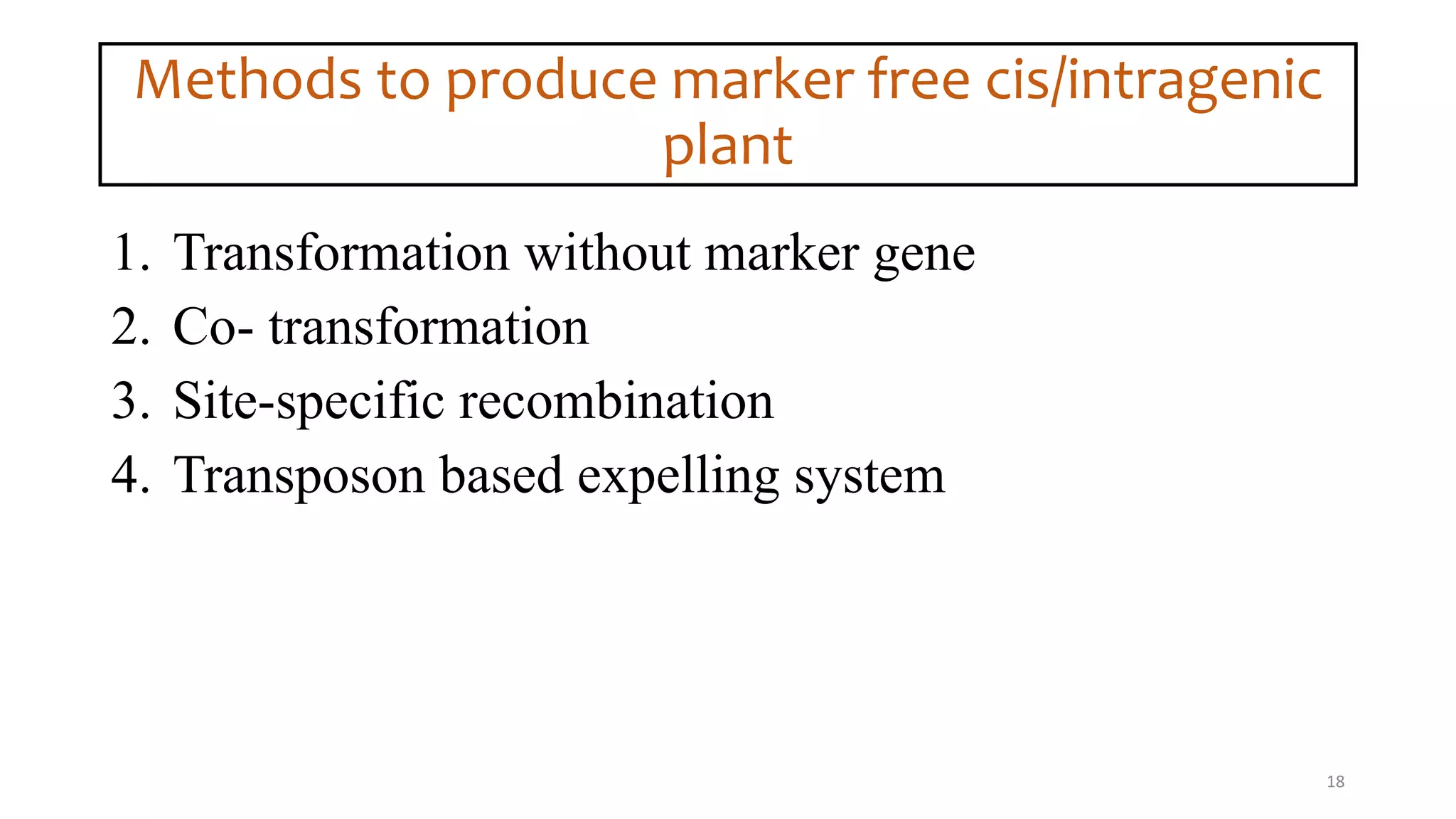 Methods to produce marker free cis/intragenic
plant
1. Transformation without marker gene
2. Co- transformation
3. Site-specific recombination
4. Transposon based expelling system
18
 
