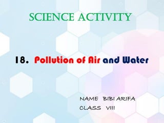 18. Pollution of Air and Water
NAME BIBI ARIFA
CLASS VIII
SCIENCE ACTIVITY
 