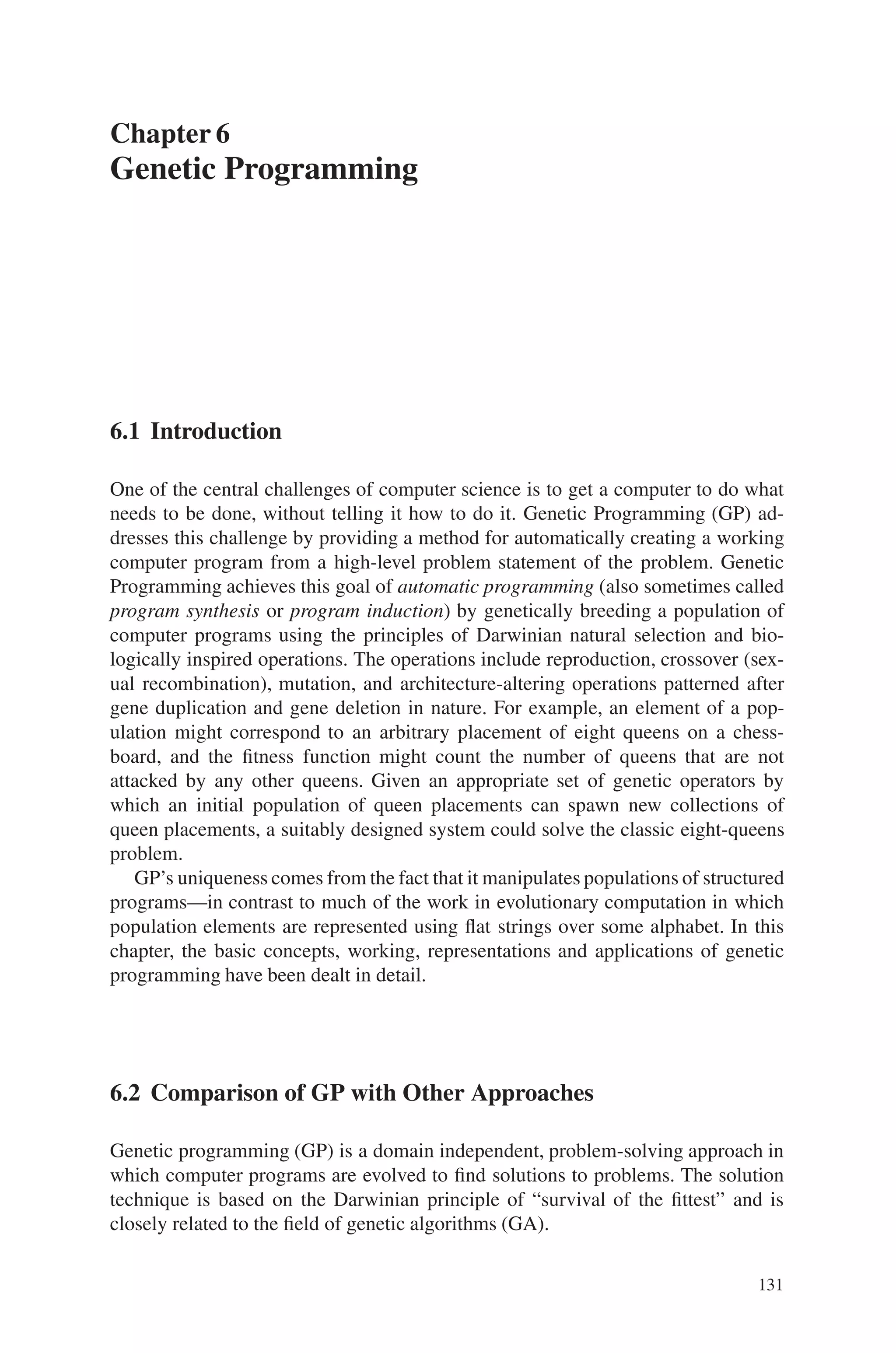Exercise Problems 129
Exercise Problems
1. Implement a parallel genetic algorithm for traveling salesman problem.
2. Develop a computer program for Hybrid GA applied to for network design and
routing problems.
3. Write a MATLAB program for Fast messy Genetic Algorithm to a Protein struc-
ture prediction.
4. Implement adaptive GA for a portfolio selection problem.
5. Build a C program to implement simple genetic algorithm for a multi objective
optimization problem.
 