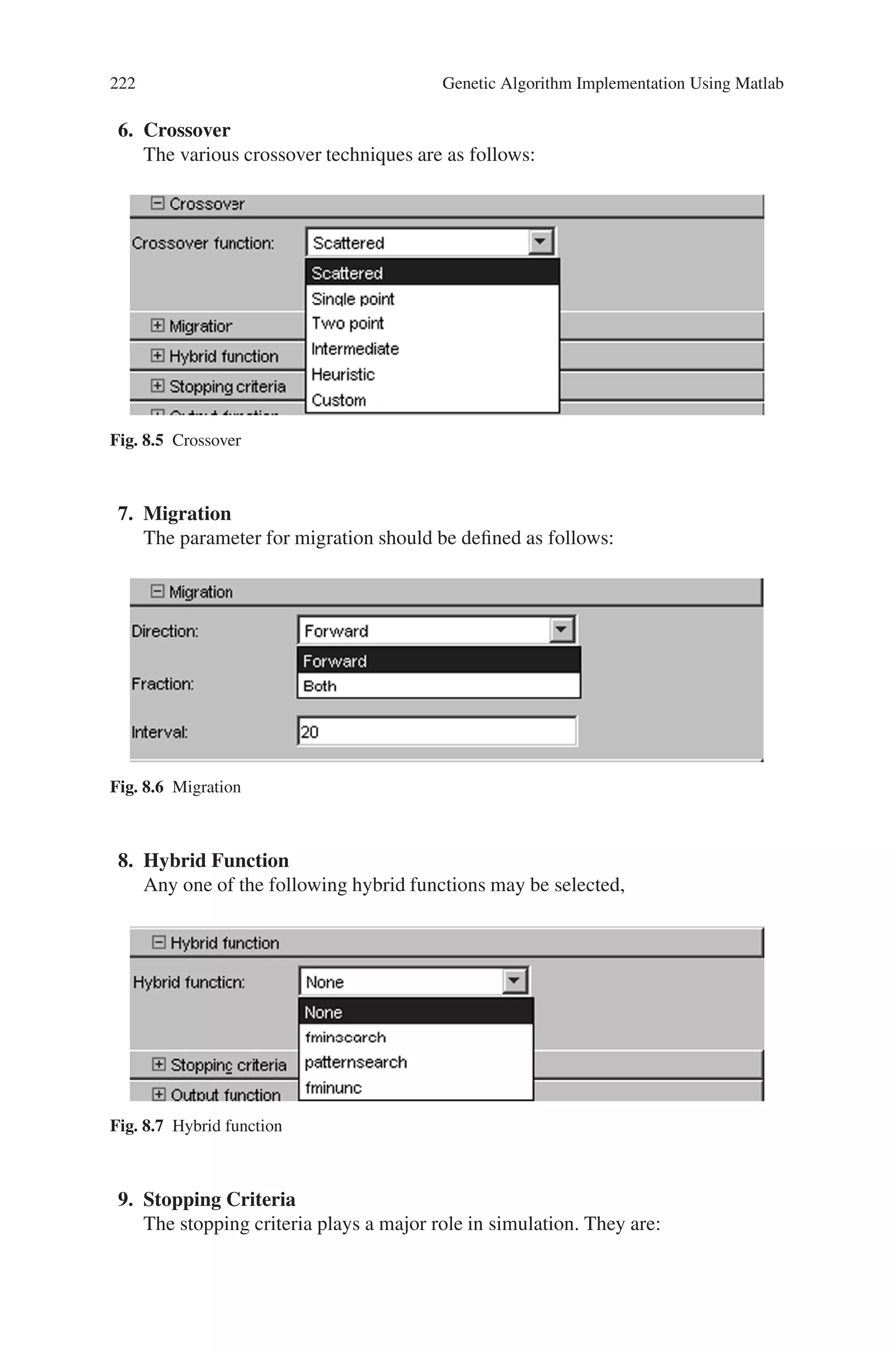 8.4 Genetic Algorithm Graphical User Interface Toolbox 221
a. Rank
b. Proportional
c. Top
d. Shift Linear
e. Custom
3. Selection
The selection is made on any one of the following mentioned methods
Fig. 8.2 Selection
4. Reproduction
In reproduction the elite count and cross over fraction should be given. If elite
count not specified, it is taken as 2.
Fig. 8.3 Reproduction
5. Mutation
Generally Gaussian or Uniform Mutation is carried out. The user may define
own customized mutation operation.
Fig. 8.4 Mutation
 