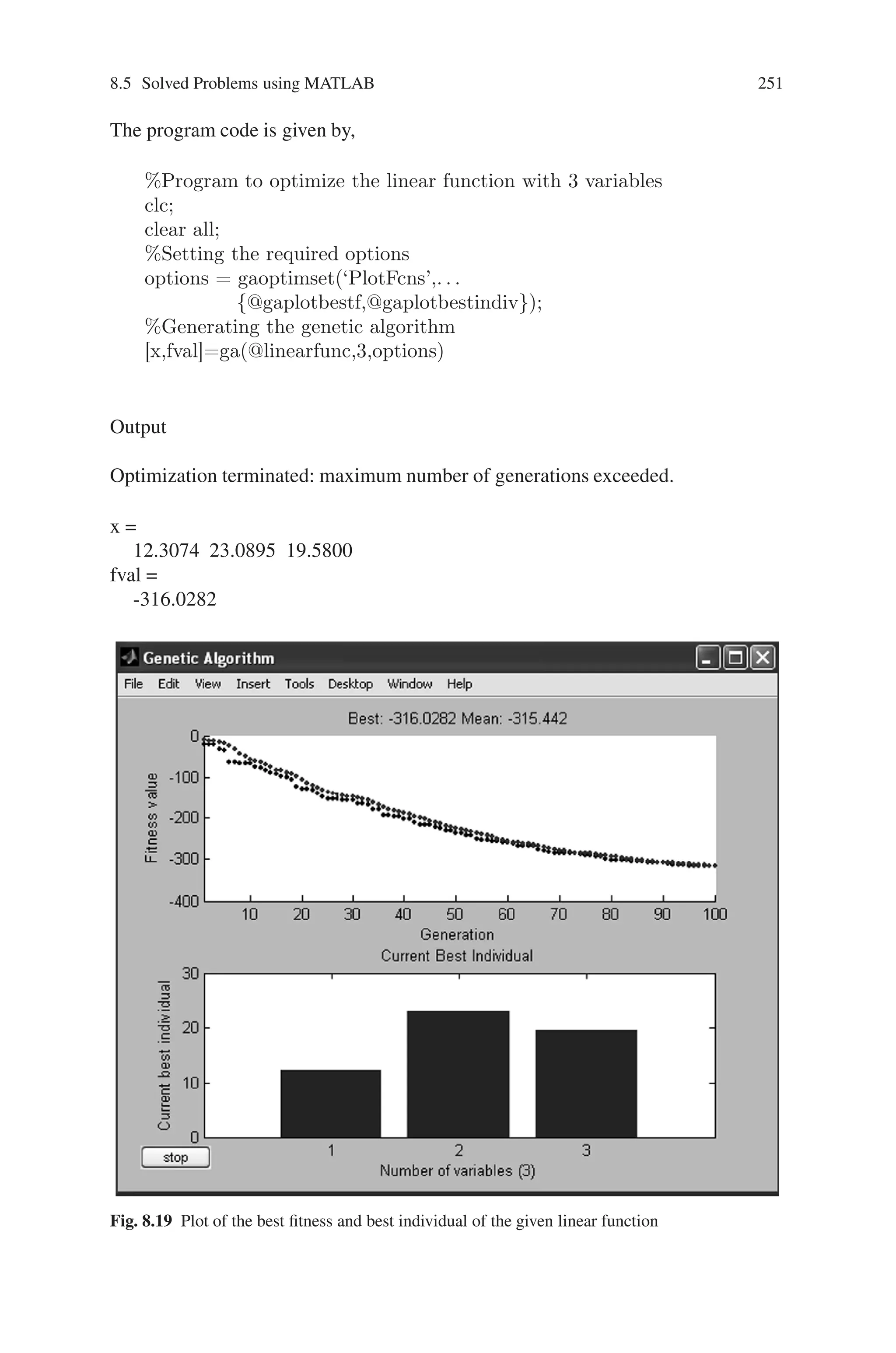 250 Genetic Algorithm Implementation Using Matlab
Fig. 8.17 Different Plots during optimization of the function f(x)=3x1+9x2
Problem 8
Obtain the best fitness value when the given linear function f(x1,x2,x3)=−(3x1+7x2+
6x3) is minimized.
Source Code
The function is defined as follows:
Fig. 8.18 Definition of the linear function
 