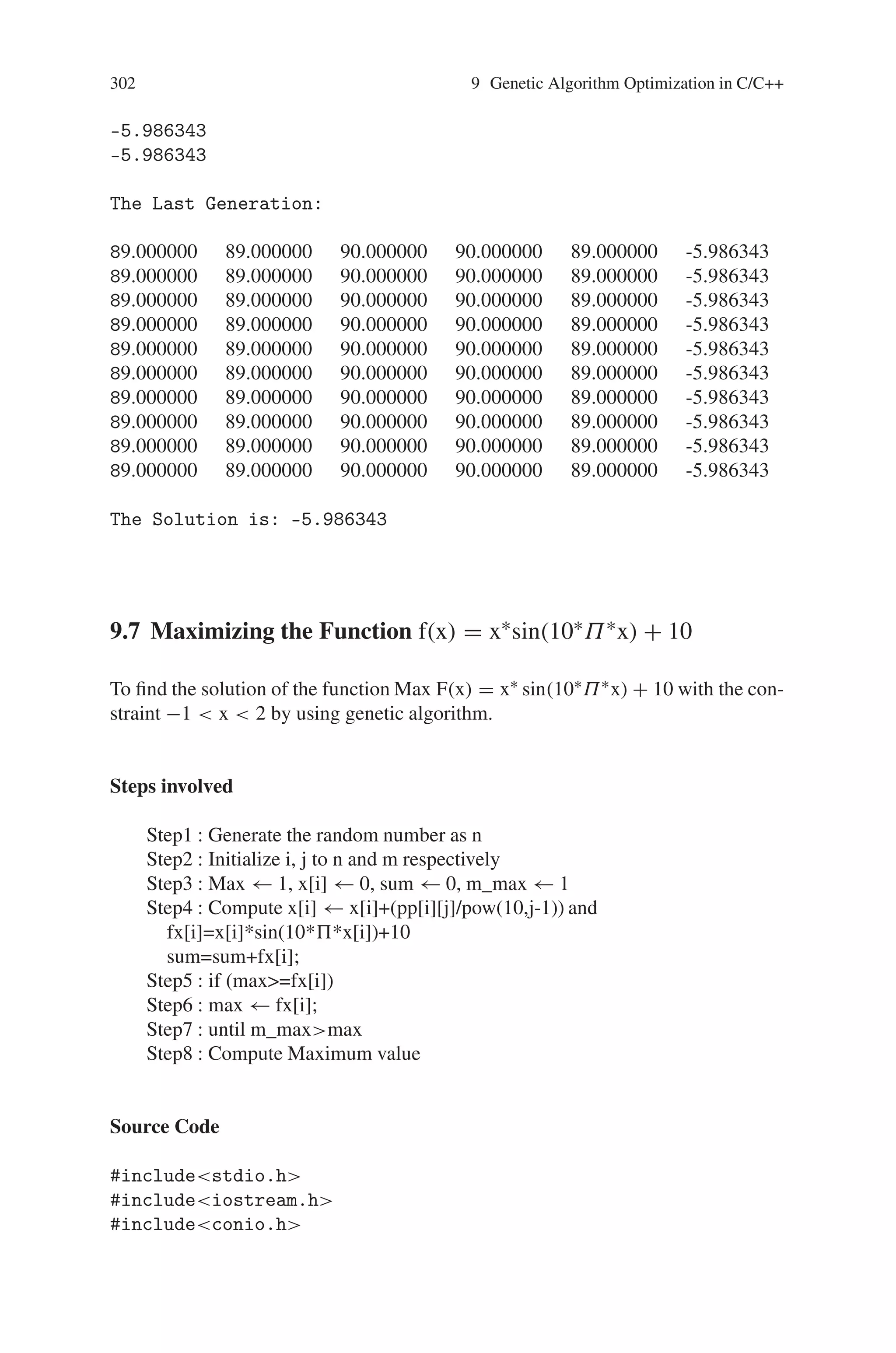 9.6 Minimization a Sine Function with Constraints 301
100.000000 110.000000 90.000000 90.000000 90.000000 -4.515464
100.000000 110.000000 98.000000 90.000000 90.000000 -4.496547
100.000000 110.000000 98.000000 90.000000 90.000000 -4.496547
100.000000 110.000000 120.000000 90.000000 90.000000 -4.103836
100.000000 110.000000 98.000000 90.000000 150.000000 -2.248273
child fitness:
-5.986343
-5.713716
-5.486998
-5.486998
-4.515464
-4.515464
-4.496547
-4.496547
-4.103836
-2.248273
-5.986343
-5.713716
-5.486998
-5.486998
-4.515464
-4.515464
-4.496547
-4.496547
-4.103836
-2.248273
******************************************************************
OPTIMIZATION
*******************************************************************
Minimize f(x1,x2,x3,x4,x5)=-5*sinx1*sinx2*sinx3*sinx4*sinx5
+(-Sin(5x1)*sin(5x2)
*sin(5x3)*sin(5x4)*sin(5x5))
-5.986343
-5.986343
-5.986343
-5.986343
-5.986343
-5.986343
-5.986343
-5.986343
 