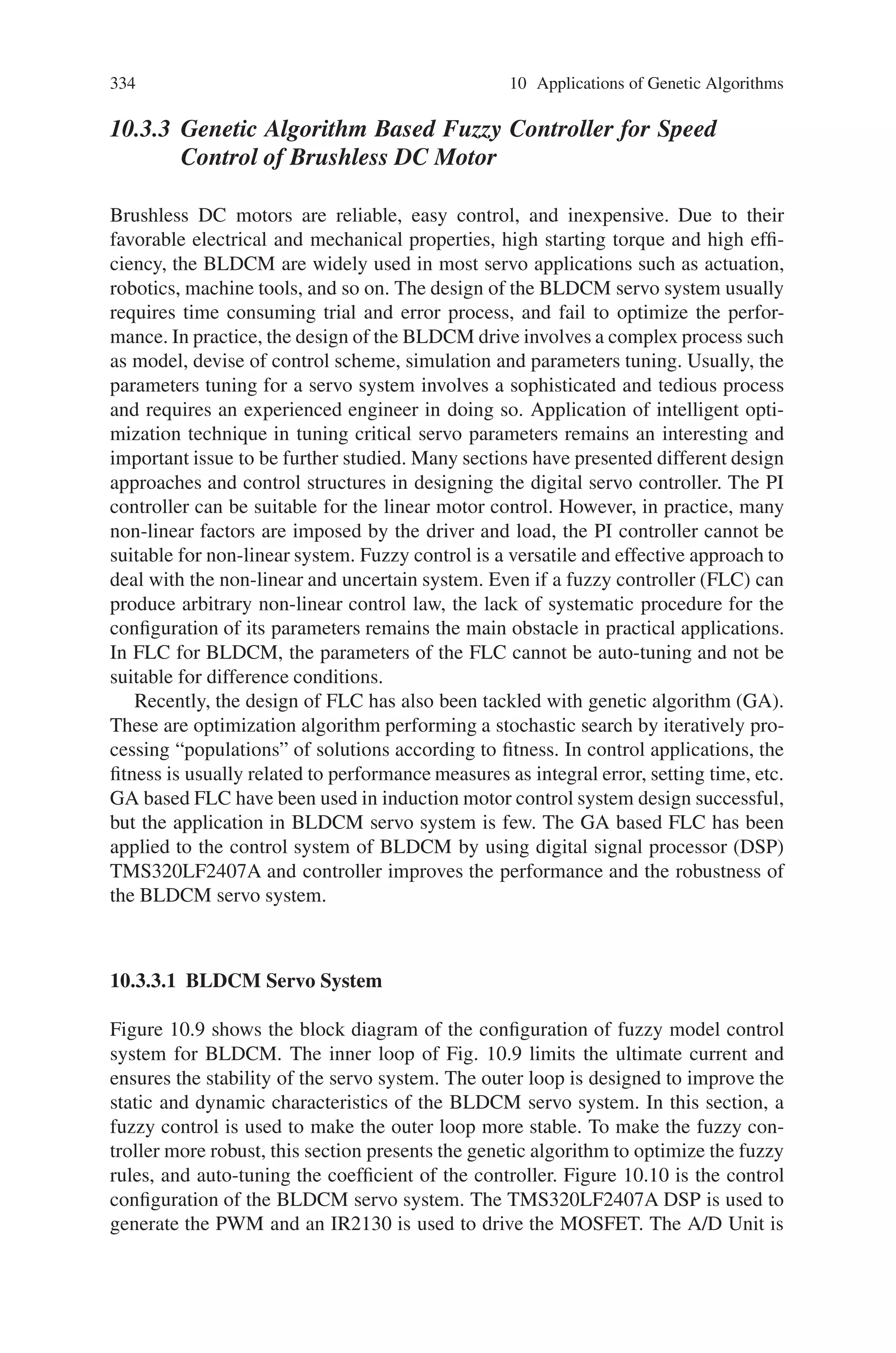 10.3 Electrical Engineering 333
Fig. 10.8 Response of best ASTOVL controller found
where Goali are the design goals and Fi are the individual objective functions asso-
ciated with each design criteria.
Using a population size of 40, the GA was run for 100 generations. A list of
the best 50 individuals was continually maintained during the execution of the GA
allowing the final selection of controller to be made from the best structures found
by the GA over all generations.
Figure 10.8 shows the response of the best controller found by the GA. In this
case, all of the pre-compensator structures were of first order complexity and the
design objectives where over obtained by a factor of 38.18%.
The GA approach has the clear advantage over conventional optimization ap-
proaches in that it allows a number of controller structures to be examined in a
single design cycle. The final choice of controller being made from a selection of
different structures and parametric values. A minimax approach to this multiobjec-
tive problem has been described here that is simple to formulate and requires no
special fitness assignment or selection methods.
 