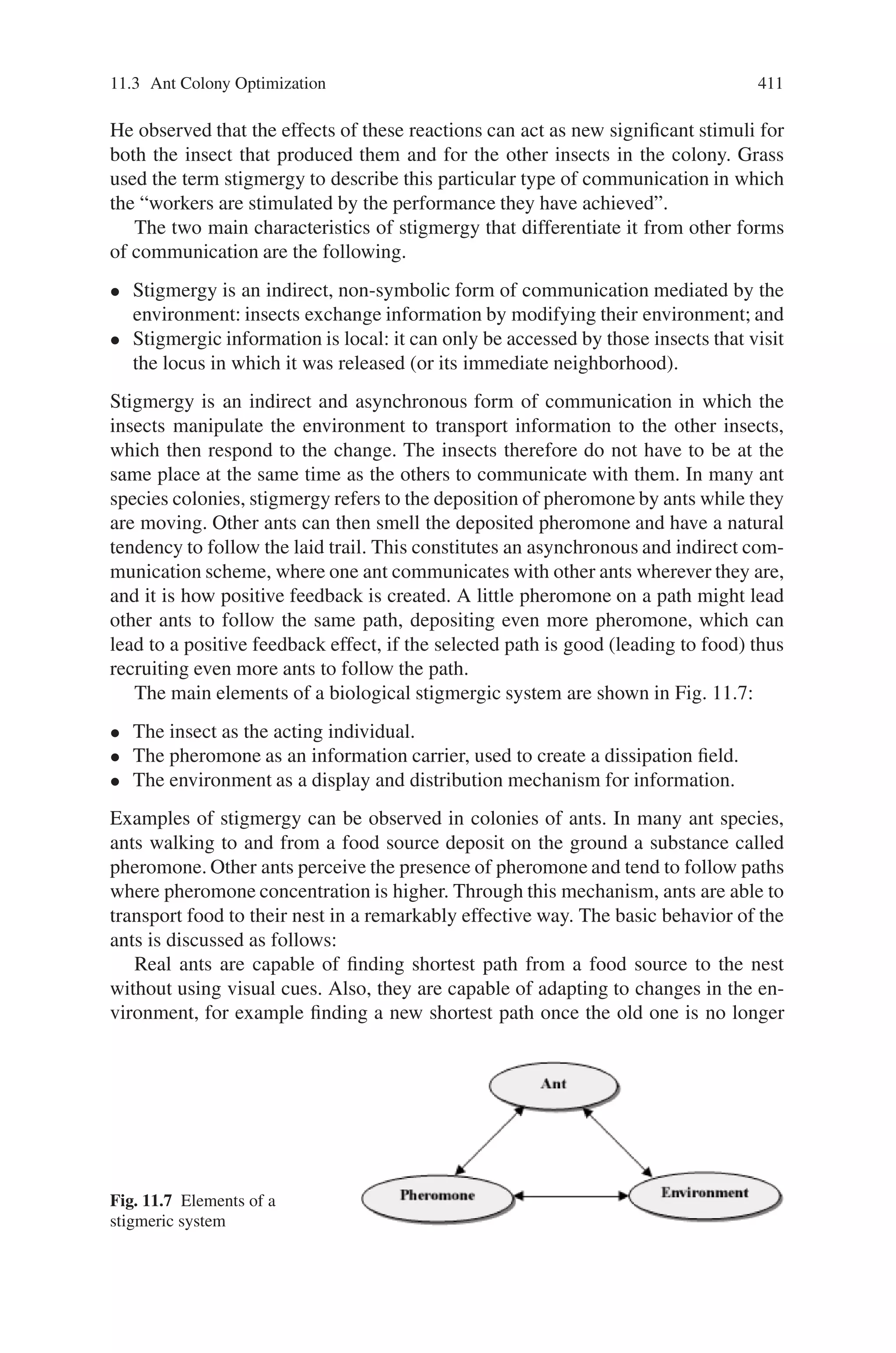 11.2 Particle Swarm Optimization 409
mutation is used much less frequently. Crossover attempts to preserve the beneficial
aspects of candidate solutions and to eliminate undesirable components, while the
random nature of mutation is probably more likely to degrade a strong candidate
solution than to improve it. Another source of the algorithm’s power is the implicit
parallelism inherent in the evolutionary metaphor. By restricting the reproduction of
weak candidates, GAs eliminate not only that solution but also all of its descendants.
This tends to make the algorithm likely to converge towards high quality solutions
within a few generations.
Most of evolutionary techniques have the following procedure:
1. Random generation of an initial population
2. Reckoning of a fitness value for each subject. It will directly depend on the dis-
tance to the optimum.
3. Reproduction of the population based on fitness values.
4. If requirements are met, then stop. Otherwise go back to 2.
From the procedure, one can learn that PSO shares many common points with GA.
Both algorithms start with a group of a randomly generated population; both have
fitness values to evaluate the population. Both update the population and search
for the optimum with random techniques. Both systems do not guarantee success.
However, PSO does not have genetic operators like crossover and mutation. Parti-
cles update themselves with the internal velocity. They also have memory, which
is important to the algorithm. Compared with genetic algorithms (GAs), the infor-
mation sharing mechanism in PSO is significantly different. In GAs, chromosomes
share information with each other. So the whole population moves like a one group
towards an optimal area. In PSO, only gbest (or lbest) gives out the information to
others. It is a one -way information sharing mechanism. The evolution only looks
for the best solution. Compared with GA, all the particles tend to converge to the
best solution quickly even in the local version in most cases.
Particle Swarm Optimization shares many similarities with evolutionary compu-
tation (EC) techniques in general and GAs in particular. All three techniques begin
with a group of a randomly generated population, all utilize a fitness value to evalu-
ate the population. They all update the population and search for the optimum with
random techniques. A large inertia weight facilitates global exploration (search in
new areas), while a small one tends to assist local exploration. The main difference
between the PSO approach compared to EC and GA, is that PSO does not have
genetic operators such as crossover and mutation. Particles update themselves with
the internal velocity; they also have a memory that is important to the algorithm.
Compared with EC algorithms (such as evolutionary programming, evolutionary
strategy and genetic programming), the information sharing mechanism in PSO is
significantly different. In EC approaches, chromosomes share information with each
other, thus the whole population moves like one group towards an optimal area. In
PSO, only the “best” particle gives out the information to others. It is a one-way
information sharing mechanism; the evolution only looks for the best solution. Com-
pared with ECs, all the particles tend to converge to the best solution quickly even
in the local version in most cases. Compared to GAs, the advantages of PSO are that
PSO is easy to implement and there are few parameters to adjust.
 