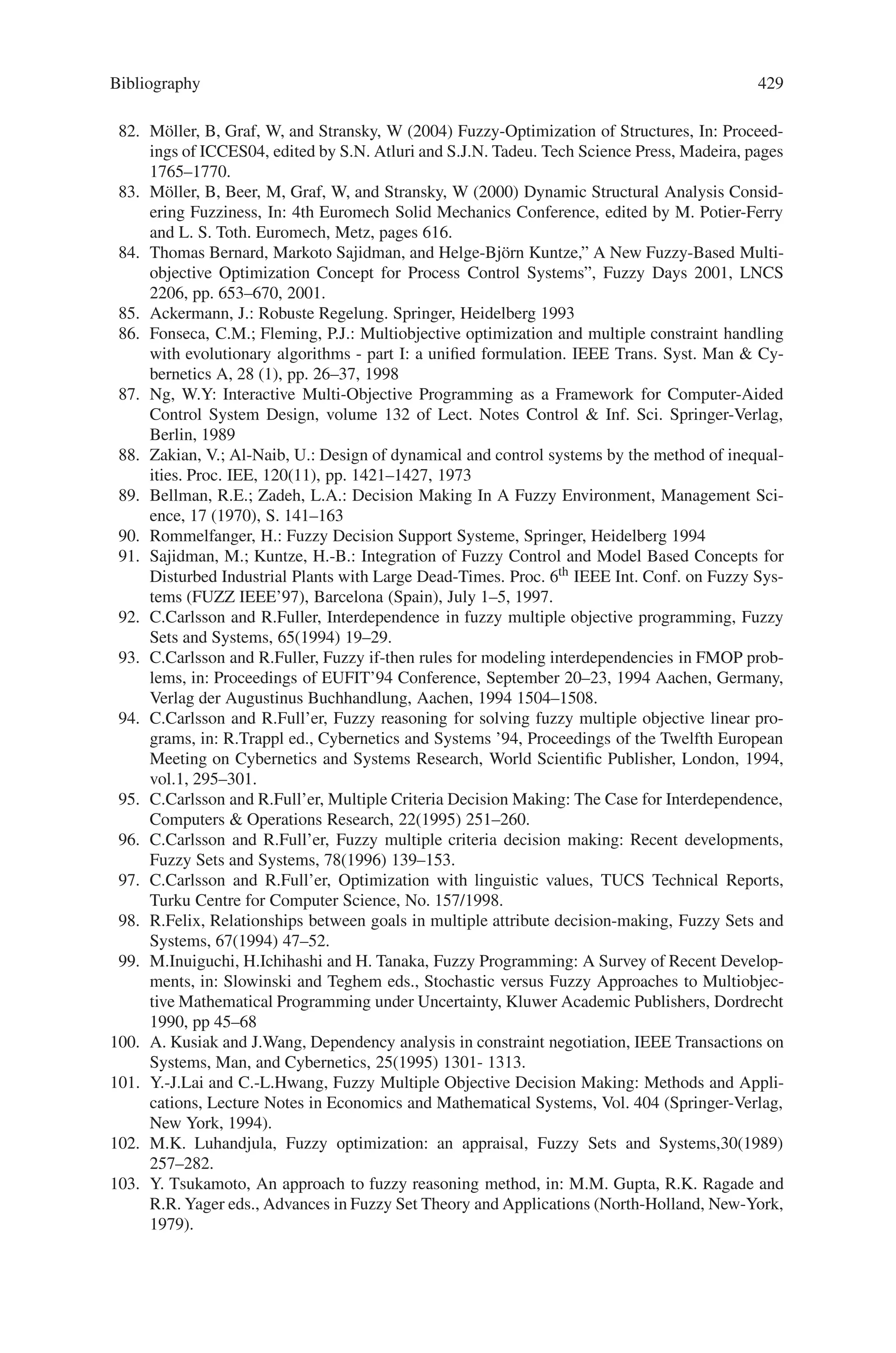 Bibliography 427
40. Ng, K. P.  Wong, K. C. (1995). A new diploid scheme and dominance change mecha-
nism for non-stationary function optimization. In L. J. Eshelman (ed.), Proceedings of the
Sixth International Conference on Genetic Algorithms. San Mateo, CA:Morgan Kaufmann
Publishers.
41. Nix, A.  Vose, M. D. (1992). Modeling genetic algorithms with Markov chains, Annals of
Mathematics and Artificial Intelligence 5, 79–88.
42. Spears, W. M. (1994). Simple subpopulation schemes, in Proceedings of the 94 Evolutionary
Programming Conference, San Diego, CA.
43. Syswerda, G. (1989). Uniform crossover in genetic algorithms. In J. D. Schaffer (Ed.), Pro-
ceedings of the Third International Conference on Genetic Algorithms. San Mateo, CA:
Morgan Kaufmann, 2–9.
44. Whitley, D. (1988). GENITOR: a different genetic algorithm. In Proceedings of the Rocky
Mountain Conference on Artificial Intelligence. Denver Colorado, 118–130.
45. KwanWoo Kim, Mitsuo Gen, MyoungHun Kim, “Adaptive Genetic Algorithms for Multi-
Resource Constrained Project Scheduling Problem with Multiple Modes”, International Jour-
nal of Innovative Computing, Information and Control ICIC pp.1349–4198,Volume 2, Num-
ber 1, February 2006
46. Gen, M. and R. Cheng, Genetic Algorithm and Engineering Optimization, John Wily and
Sons, New York, 2000.
47. Bouleimen, K. and H. Lecocq, A new e.cient simulated annealing algorithm for the resource
constrained project scheduling problem and its multiple mode version, European Journal of
Operational Research, vol.144, pp.268–281, 2003.
48. Heilmann, R., A branch-and-bound procedure for the multi-mode resource-constrained
project scheduling problem with minimum and maximum time lags, European Journal of
Operational Research, vol.144, pp.348–365, 2003.
49. Mak, K. L., Y. S. Wong and X. X. Wang, An adaptive genetic algorithm for manufactur-
ing cell formation, International Journal of Manufacturing Technology, vol.16, pp.491–497,
2000.
50. Michalewicz, Z., Genetic Algorithm + Data Structure = Evolution Programs, Third Edition,
Springer-Verlag, New York, 1996.
51. Ozdamar, L., A genetic algorithm approach to a general category project scheduling problem,
IEEE Transactions on Systems, Man, and Cybernetics -Part C: Applications and Reviews,
vol.29, no.1, pp.44–59, 1999.
52. Reyck, B. D. and W. Herroelen, The multi-mode resource-constrained project scheduling
problem with generalized precedence relations, European Journal of Operational Research,
vol.119, pp.538–556, 1999.
53. im, K., Y. Yun, J. Yoon, M. Gen and G. Yamazaki, Hybrid genetic algorithm with adaptive
abilities for resource-constrained multiple project scheduling, Computer in Industry, vol.56,
pp.143–160, 2004.
54. Wei-Guo Zhang, Wei CHEN, and Ying-Luo Wang, “The Adaptive Genetic Algorithms for
Portfolio Selection Problem”, IJCSNS International Journal of Computer Science and Net-
work Security, Vol.6 No.1, January 2006.
55. J. H. Holland, Adaptation in Natural and Artificial Systems. University of Michigan Press.
Ann Arbor, 1975.
56. W. E. Hart, The role of development in genetic algorithms. In D. Whitley and M. Vose (Eds.),
Foundations of Genetic Algorithms 3. Morgan Kaufmann. 1994.
57. David B.Fogel. “An Introduction to Simulated Evolutionary Optimization”. IEEE Trans Neu-
ral Networks, 1994, Jan.5(1).
58. Yusen Xia, Baoding Liu, Shouyang Wang, K.K Lai.A new model for portfolio selection with
order of expected returns. Computers and Operations Research 2000, 27:409–22.
59. Yusen Xia, Shouyang Wang, Xiaotie Deng. A compromise solution to mutual funds port-
folio selection with transaction costs. European Journal of Operations Research, 2001,134:
564–581.
60. Strinivas M , Patnaik L M . Adaptive Probabilities of Crossover and Mutation In Genetic
Algorithms. IEEE Trans.Syst. Man and Cybernetics , 1994,24(4):656–667.
 