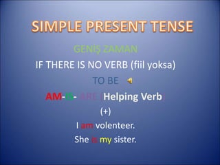 GENİŞ ZAMAN
IF THERE IS NO VERB (fiil yoksa)
TO BE
AM-IS- ARE (Helping Verb)
(+)
I am volenteer.
She is my sister.
 