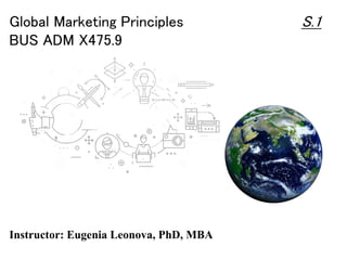 Global Marketing Principles
BUS ADM X475.9
Instructor: Eugenia Leonova, PhD, MBA
S.1
 