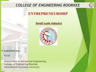 Kunal
Department of Mechanical Engineering
College of Engineering Roorkee
Uttarakhand technical university
Small scale industry
COLLEGE OF ENGINEERING ROORKEE
 Submitted by:-
ENTREPRENEURSHIP
 