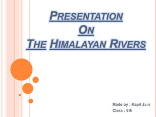 PRESENTATION
ON
THE HIMALAYAN RIVERS
Made by : Kapil Jain
Class : 9th
 