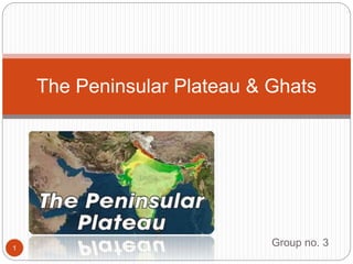 Group no. 3
The Peninsular Plateau & Ghats
1
 
