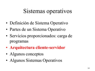 14
Sistemas operativos
• Definición de Sistema Operativo
• Partes de un Sistema Operativo
• Servicios proporcionados: carga de
programas
• Arquitectura cliente-servidor
• Algunos conceptos
• Algunos Sistemas Operativos
 