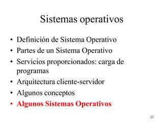 23
Sistemas operativos
• Definición de Sistema Operativo
• Partes de un Sistema Operativo
• Servicios proporcionados: carga de
programas
• Arquitectura cliente-servidor
• Algunos conceptos
• Algunos Sistemas Operativos
 