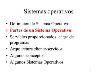 5
Sistemas operativos
• Definición de Sistema Operativo
• Partes de un Sistema Operativo
• Servicios proporcionados: carga de
programas
• Arquitectura cliente-servidor
• Algunos conceptos
• Algunos Sistemas Operativos
 