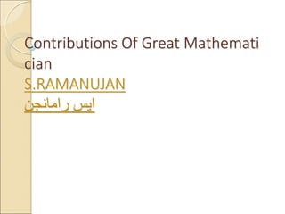 Contributions Of Great Mathemati
cian
S.RAMANUJAN
‫رامانجن‬ ‫ايس‬
 