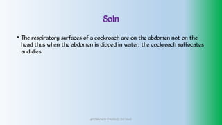 Soln
• The respiratory surfaces of a cockroach are on the abdomen not on the
head thus when the abdomen is dipped in water, the cockroach suffocates
and dies
@PETEROKION 778001502/ 758795415
 