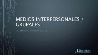 MEDIOS INTERPERSONALES /
GRUPALES
LIC. MARÍA CHAVARRIA BUSTOS
 
