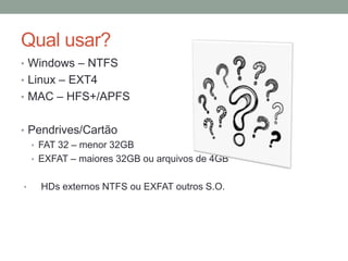 Qual usar?
• Windows – NTFS
• Linux – EXT4
• MAC – HFS+/APFS
• Pendrives/Cartão
• FAT 32 – menor 32GB
• EXFAT – maiores 32GB ou arquivos de 4GB
• HDs externos NTFS ou EXFAT outros S.O.
 
