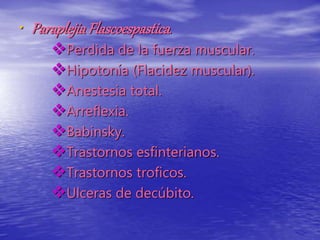 • ParaplejiaFlascoespastica.
Perdida de la fuerza muscular.
Hipotonía (Flacidez muscular).
Anestesia total.
Arreflexia.
Babinsky.
Trastornos esfinterianos.
Trastornos troficos.
Ulceras de decúbito.
 
